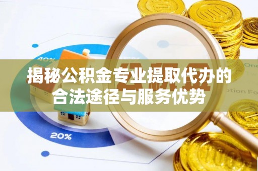 大方揭秘公积金专业提取代办的合法途径与服务优势