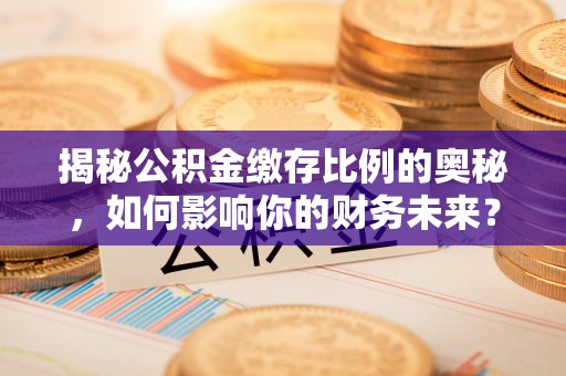 大方揭秘公积金缴存比例的奥秘，如何影响你的财务未来？