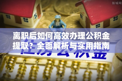 大方离职后如何高效办理公积金提取？全面解析与实用指南