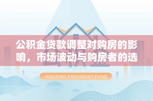 大方公积金贷款调整对购房的影响，市场波动与购房者的选择