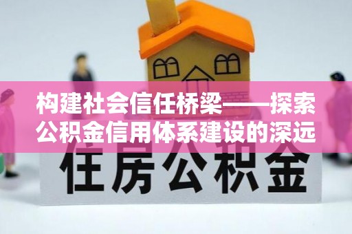 大方构建社会信任桥梁——探索公积金信用体系建设的深远意义