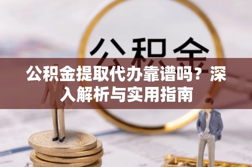 大方公积金提取代办靠谱吗？深入解析与实用指南