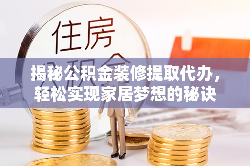大方揭秘公积金装修提取代办，轻松实现家居梦想的秘诀