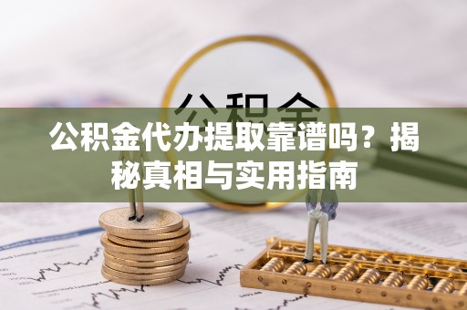 大方公积金代办提取靠谱吗？揭秘真相与实用指南