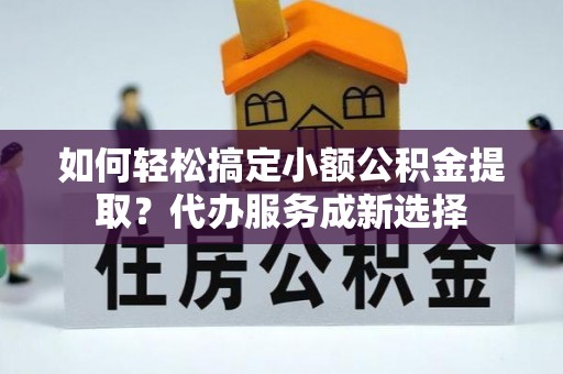 大方如何轻松搞定小额公积金提取？代办服务成新选择