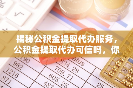 大方揭秘公积金提取代办服务，公积金提取代办可信吗，你需要知道的真相