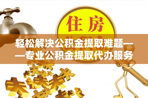 大方轻松解决公积金提取难题——专业公积金提取代办服务详解