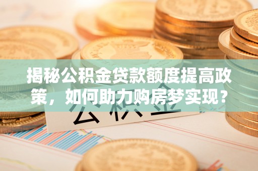 大方揭秘公积金贷款额度提高政策，如何助力购房梦实现？