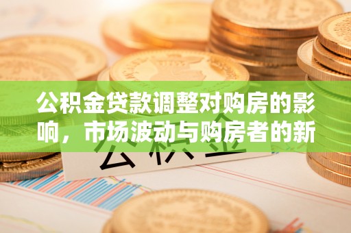 大方公积金贷款调整对购房的影响，市场波动与购房者的新选择
