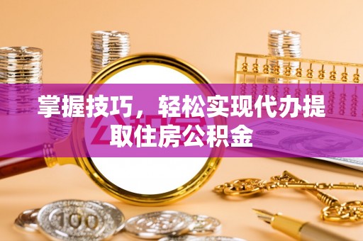 大方掌握技巧，轻松实现代办提取住房公积金
