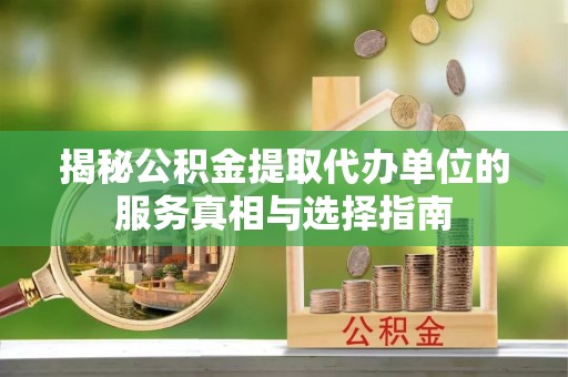 大方揭秘公积金提取代办单位的服务真相与选择指南
