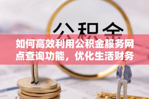 大方如何高效利用公积金服务网点查询功能，优化生活财务管理