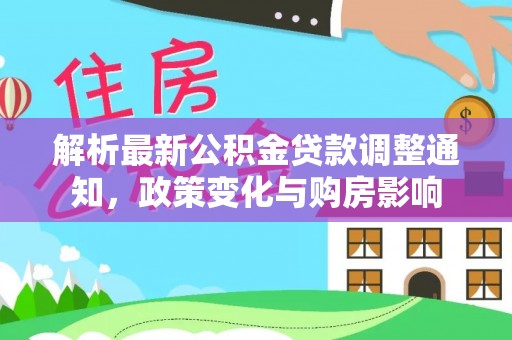 大方解析最新公积金贷款调整通知，政策变化与购房影响