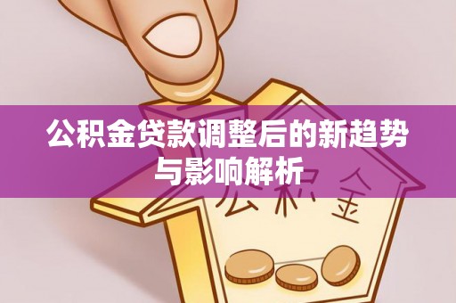大方公积金贷款调整后的新趋势与影响解析