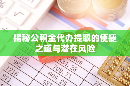 大方揭秘公积金代办提取的便捷之道与潜在风险