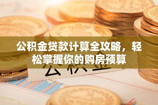 大方公积金贷款计算全攻略，轻松掌握你的购房预算