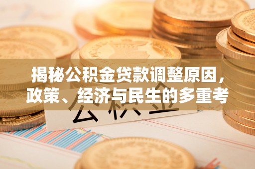 大方揭秘公积金贷款调整原因，政策、经济与民生的多重考量