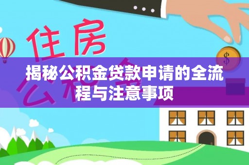 大方揭秘公积金贷款申请的全流程与注意事项