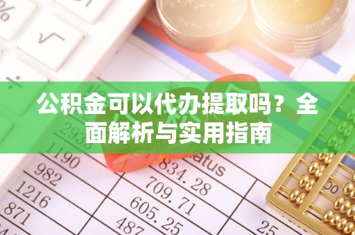 大方公积金可以代办提取吗？全面解析与实用指南