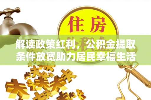 大方解读政策红利，公积金提取条件放宽助力居民幸福生活