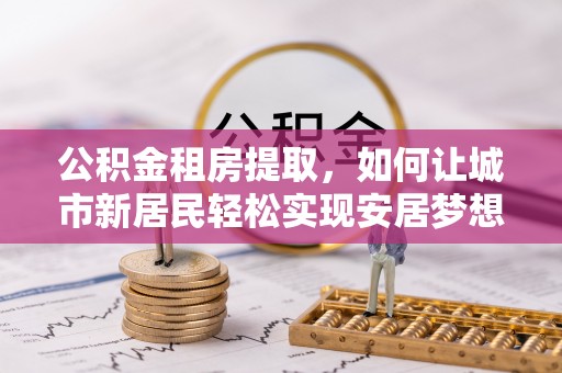 大方公积金租房提取，如何让城市新居民轻松实现安居梦想