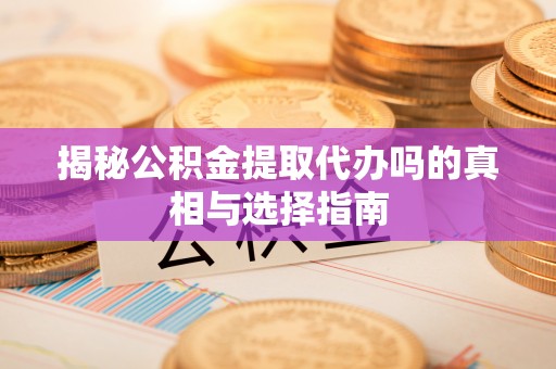 大方揭秘公积金提取代办吗的真相与选择指南
