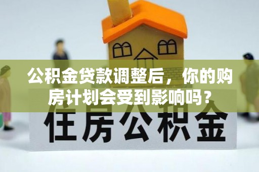 大方公积金贷款调整后，你的购房计划会受到影响吗？