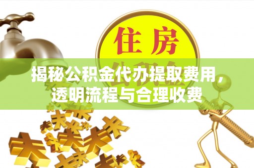 大方揭秘公积金代办提取费用，透明流程与合理收费