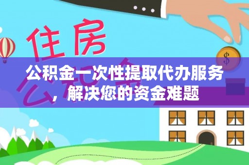 大方公积金一次性提取代办服务，解决您的资金难题