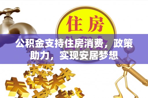 大方公积金支持住房消费，政策助力，实现安居梦想
