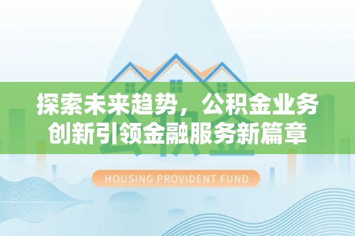 大方探索未来趋势，公积金业务创新引领金融服务新篇章