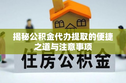 大方揭秘公积金代办提取的便捷之道与注意事项