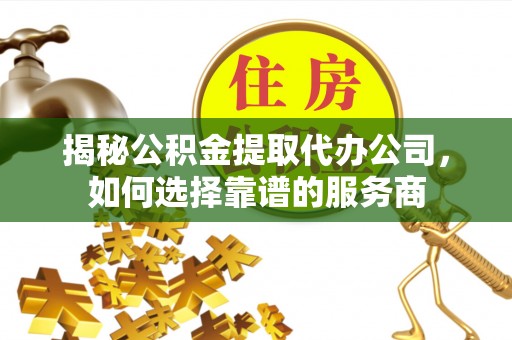大方揭秘公积金提取代办公司，如何选择靠谱的服务商