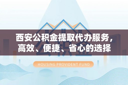 大方西安公积金提取代办服务，高效、便捷、省心的选择