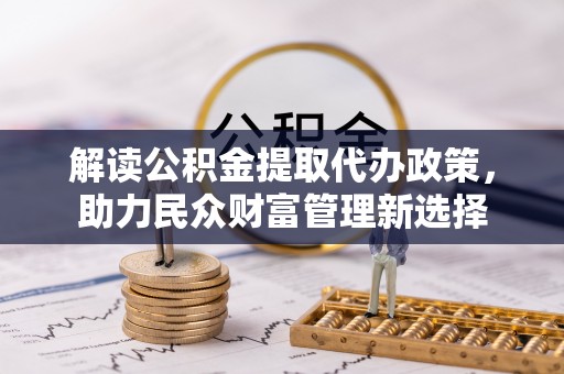 大方解读公积金提取代办政策，助力民众财富管理新选择
