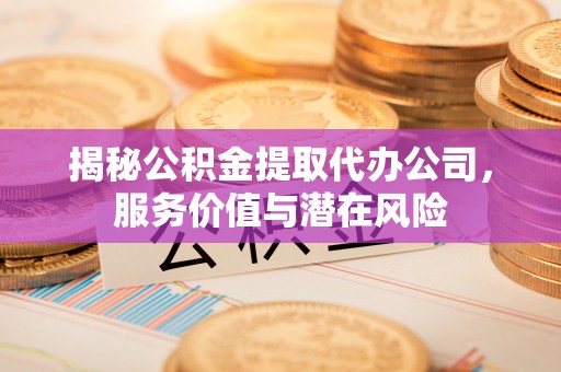 大方揭秘公积金提取代办公司，服务价值与潜在风险
