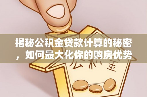 大方揭秘公积金贷款计算的秘密，如何最大化你的购房优势