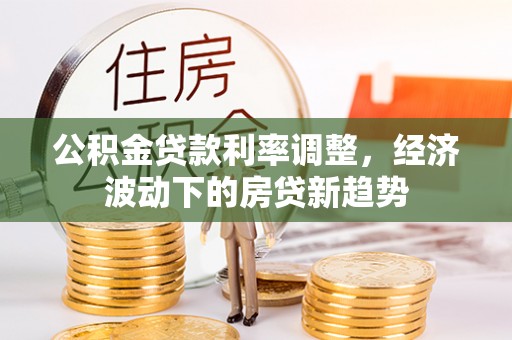 大方公积金贷款利率调整，经济波动下的房贷新趋势
