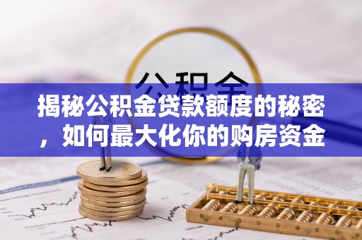 大方揭秘公积金贷款额度的秘密，如何最大化你的购房资金