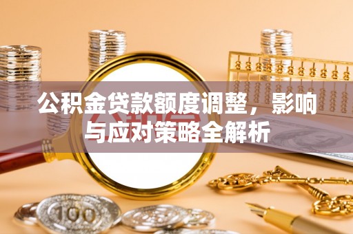 大方公积金贷款额度调整，影响与应对策略全解析