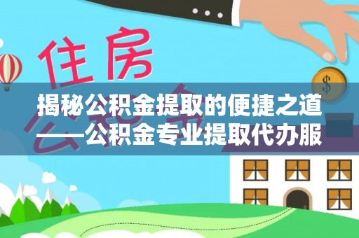 大方揭秘公积金提取的便捷之道——公积金专业提取代办服务解析