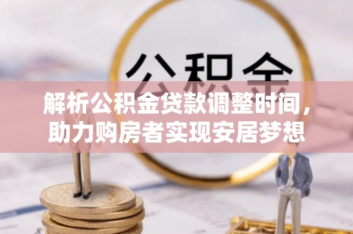 大方解析公积金贷款调整时间，助力购房者实现安居梦想