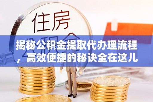 大方揭秘公积金提取代办理流程，高效便捷的秘诀全在这儿