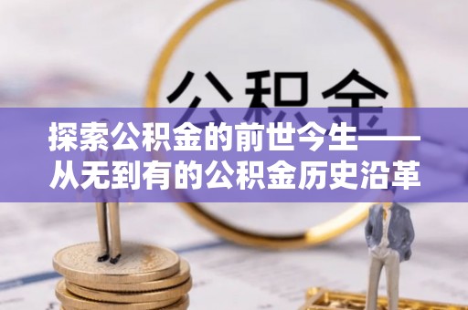 大方探索公积金的前世今生——从无到有的公积金历史沿革