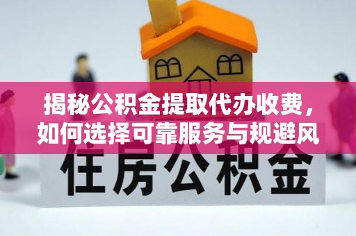 大方揭秘公积金提取代办收费，如何选择可靠服务与规避风险