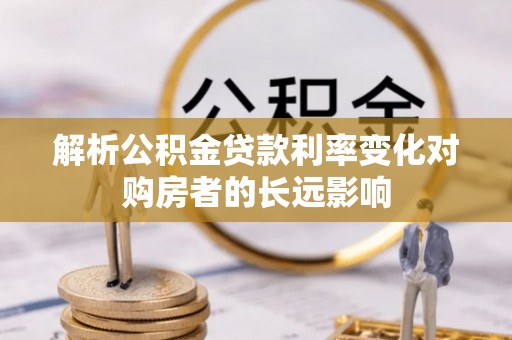 大方解析公积金贷款利率变化对购房者的长远影响