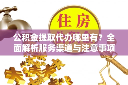 大方公积金提取代办哪里有？全面解析服务渠道与注意事项