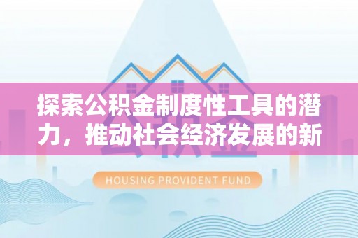 大方探索公积金制度性工具的潜力，推动社会经济发展的新引擎