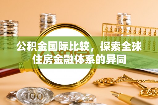大方公积金国际比较，探索全球住房金融体系的异同
