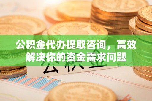 大方公积金代办提取咨询，高效解决你的资金需求问题